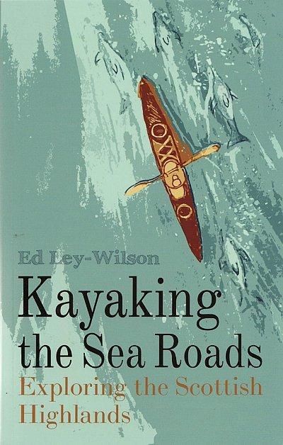 Kayaking the Sea Roads: Exploring the Scottish Highlands by Ed Lee-Wilson
